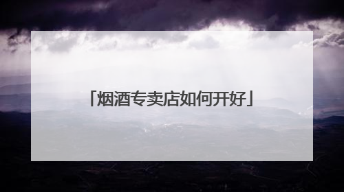 烟酒专卖店如何开好