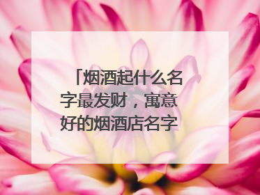 烟酒起什么名字最发财，寓意好的烟酒店名字有哪些？