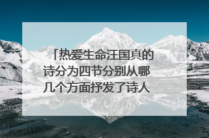 热爱生命汪国真的诗分为四节分别从哪几个方面抒发了诗人对生命的理解