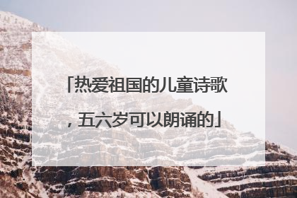 热爱祖国的儿童诗歌，五六岁可以朗诵的