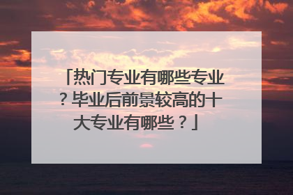 热门专业有哪些专业?毕业后前景较高的十大专业有哪些?