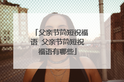 父亲节简短祝福语 父亲节简短祝福语有哪些