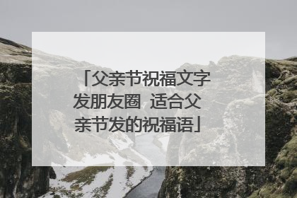 父亲节祝福文字发朋友圈 适合父亲节发的祝福语