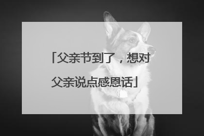 父亲节到了，想对父亲说点感恩话