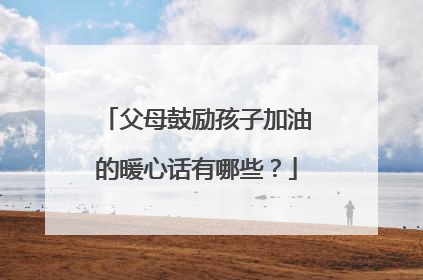 父母鼓励孩子加油的暖心话有哪些？