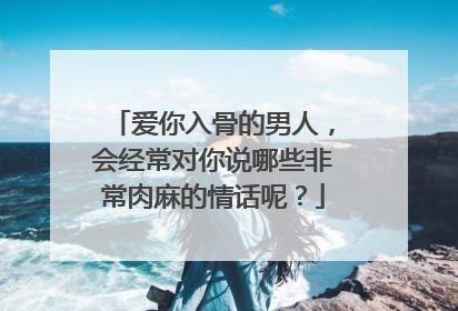爱你入骨的男人，会经常对你说哪些非常肉麻的情话呢？