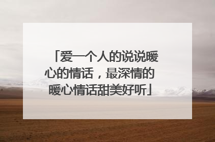 爱一个人的说说暖心的情话，最深情的暖心情话甜美好听
