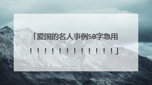 爱国的名人事例50字急用！！！！！！！！！！！！