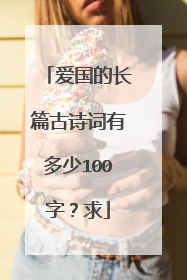 爱国的长篇古诗词有多少100字?求
