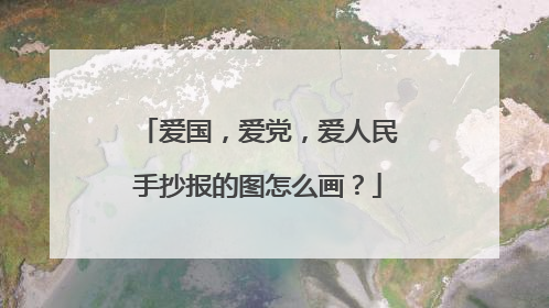 爱国，爱党，爱人民手抄报的图怎么画？