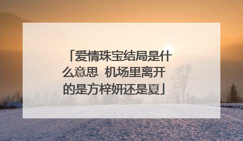 爱情珠宝结局是什么意思 机场里离开的是方梓妍还是夏