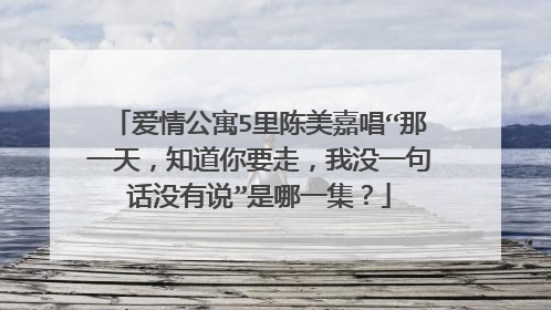 爱情公寓5里陈美嘉唱“那一天,知道你要走,我没一句话没有说”是哪一集?