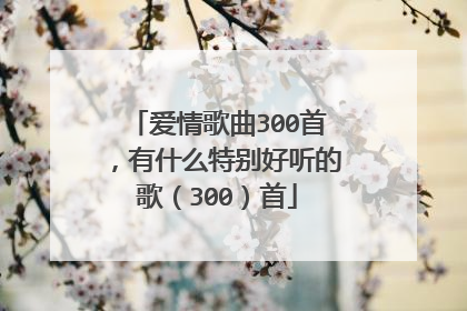 爱情歌曲300首，有什么特别好听的歌（300）首