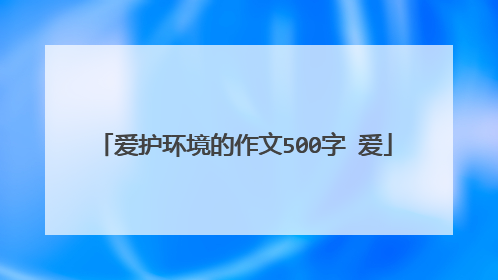 爱护环境的作文500字 爱