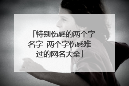特别伤感的两个字名字 两个字伤感难过的网名大全