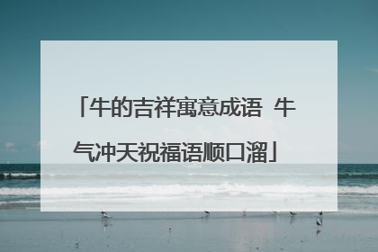 牛的吉祥寓意成语 牛气冲天祝福语顺口溜