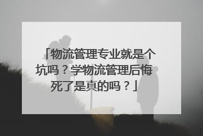 物流管理专业就是个坑吗?学物流管理后悔死了是真的吗?