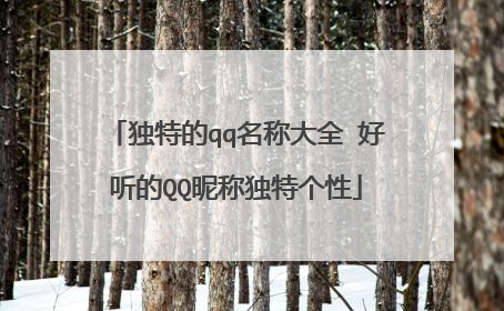 独特的qq名称大全 好听的QQ昵称独特个性
