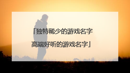独特稀少的游戏名字 高端好听的游戏名字