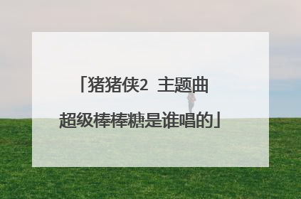 猪猪侠2 主题曲 超级棒棒糖是谁唱的