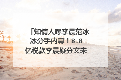 知情人曝李晨范冰冰分手内幕!8.8亿税款李晨疑分文未出。你怎么看呢?