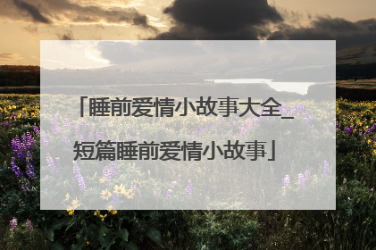 睡前爱情小故事大全_短篇睡前爱情小故事