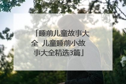 睡前儿童故事大全 儿童睡前小故事大全精选3篇