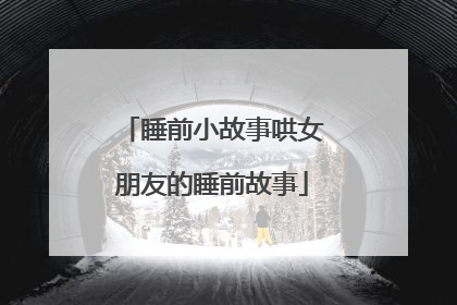 睡前小故事哄女朋友的睡前故事