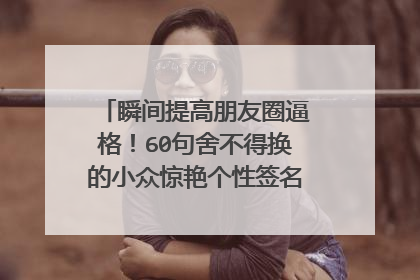 瞬间提高朋友圈逼格！60句舍不得换的小众惊艳个性签名（必收藏）