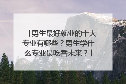 男生最好就业的十大专业有哪些?男生学什么专业最吃香未来?