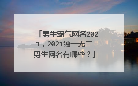 男生霸气网名2021,2021独一无二男生网名有哪些?