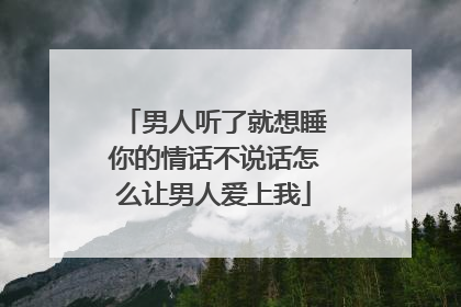 男人听了就想睡你的情话不说话怎么让男人爱上我
