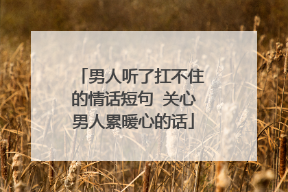男人听了扛不住的情话短句 关心男人累暖心的话