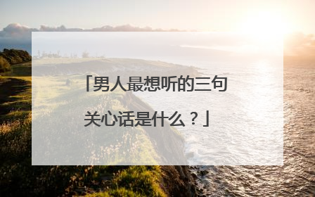 男人最想听的三句关心话是什么?