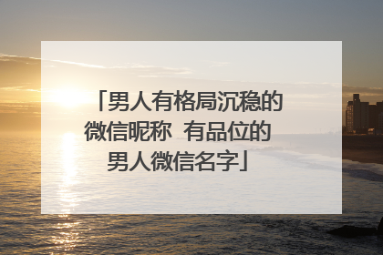 男人有格局沉稳的微信昵称 有品位的男人微信名字