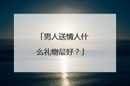 男人送情人什么礼物最好?
