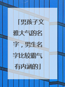 男孩子文雅大气的名字，男生名字比较霸气有内涵的