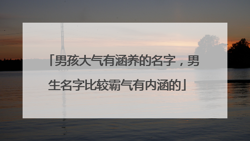 男孩大气有涵养的名字，男生名字比较霸气有内涵的