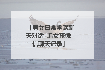 男女日常幽默聊天对话 追女孩微信聊天记录