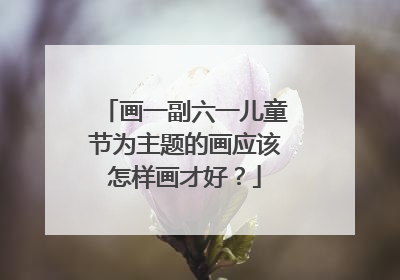画一副六一儿童节为主题的画应该怎样画才好?