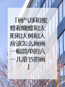 画气球和蜜蜂和蝴蝶和太阳和大树和人应该怎么画画一幅简单的六一儿童节的画