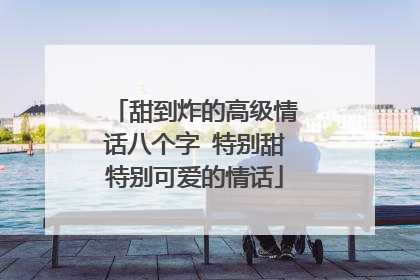 甜到炸的高级情话八个字 特别甜特别可爱的情话