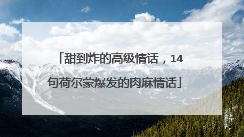 甜到炸的高级情话,14句荷尔蒙爆发的肉麻情话