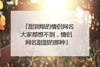 甜到爆的情侣网名大家都想不到，情侣网名甜甜的那种