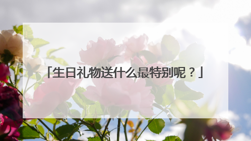 生日礼物送什么最特别呢？