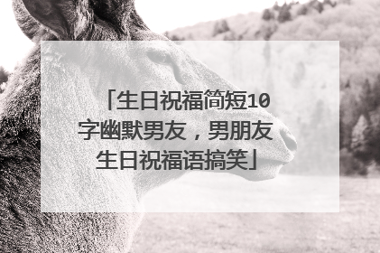 生日祝福简短10字幽默男友，男朋友生日祝福语搞笑