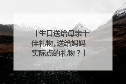 生日送给母亲十佳礼物,送给妈妈实际点的礼物？