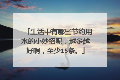 生活中有哪些节约用水的小妙招呢,越多越好啊,至少15条。