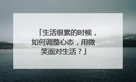 生活很累的时候，如何调整心态，用微笑面对生活？