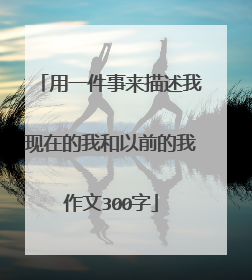 用一件事来描述我现在的我和以前的我作文300字